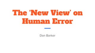 The ‘New View’ on
Human Error
Dan Barker
 