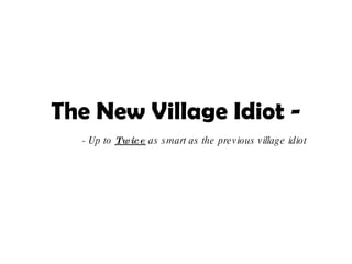 The New Village Idiot -
  - Up to Tw ice as s mart as the pre v ious v illag e idiot
 