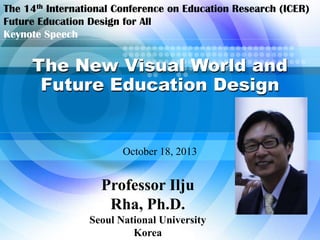The 14th International Conference on Education Research (ICER)
Future Education Design for All
Keynote Speech

The New Visual World and
Future Education Design

October 18, 2013

Professor Ilju
Rha, Ph.D.
Seoul National University
Korea

 