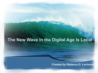 The New Wave in the Digital Age Is Local Created by Rebecca D. Levinson 