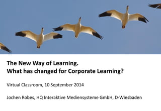 The New Way of Learning. What has changed for Corporate Learning? 
Virtual Classroom, 10 September 2014 
Jochen Robes, HQ Interaktive Mediensysteme GmbH, D-Wiesbaden  