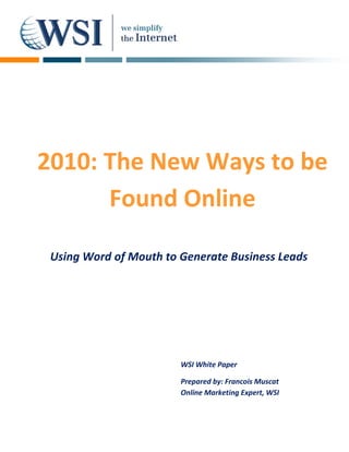 2010: The New Ways to be
      Found Online

 Using Word of Mouth to Generate Business Leads




                        WSI White Paper

                        Prepared by: Francois Muscat
                        Online Marketing Expert, WSI
 