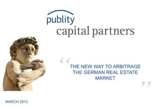 “                  THE NEW WAY TO ARBITRAGE
                                                      THE GERMAN REAL ESTATE




                                                                                                                                     ”
                                                             MARKET



MARCH 2012
             © publity capital partners S.à.r.l. | Kilian C.M. Schramm – The New Way to Arbitrage German Real Estate | March 2012 | All Rights Reserved.   1
 