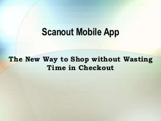 Scanout Mobile App 
The New Way to Shop without Wasting 
Time in Checkout 
 