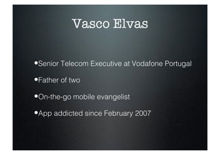 Vasco Elvas

• Senior Telecom Executive at Vodafone Portugal
• Father of two
• On-the-go mobile evangelist
• App addicted ...