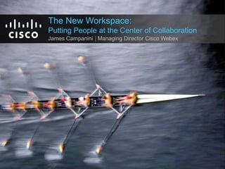 The New Workspace: Putting People at the Center of Collaboration James Campanini | Managing Director Cisco Webex 
