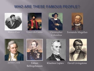Marco Polo Vasco da Gama Christopher
Columbus
Fernando Magellan
James Cook Fabian
Bellingshausen
David LivingstoneKhariton Laptev
 