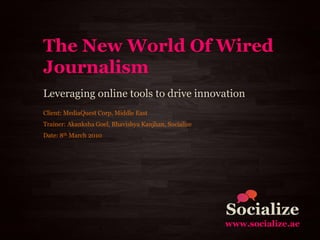 The New World Of Wired
Journalism
Leveraging online tools to drive innovation
Client: MediaQuest Corp, Middle East
Trainer: Akanksha Goel, Bhavishya Kanjhan, Socialize
Date: 8th March 2010




                                                       Socialize
                                                       www.socialize.ae
 
