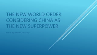 THE NEW WORLD ORDER:
CONSIDERING CHINA AS
THE NEW SUPERPOWER
Made By: Iman Chaudary
 