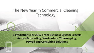 The New Year In Commercial Cleaning
Technology
5 Predictions For 2017 From Business System Experts
Across Accounting, Workorders, Timekeeping,
Payroll and Consulting Solutions
 