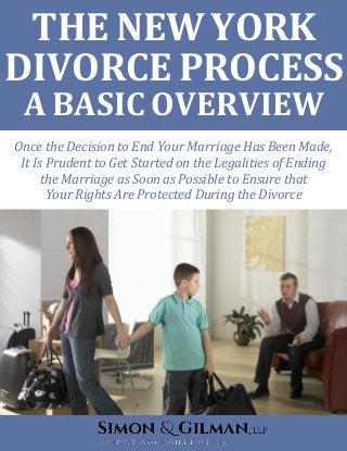 THE NEW YORK
DIVORCE PROCESS
A BASIC OVERVIEW
Once the Decision to End Your Marriage Has Been Made,
It Is Prudent to Get Started on the Legalities of Ending
the Marriage as Soon as Possible to Ensure that
Your Rights Are Protected During the Divorce
 