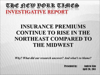 INSURANCE PREMIUMS CONTINUE TO RISE IN THE NORTHEAST COMPARED TO THE MIDWEST Why? What did our research uncover? And what’s to blame? Presented by:  Andrew Kim April 20, 2011 