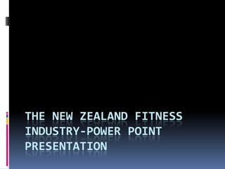 THE NEW ZEALAND FITNESS
INDUSTRY-POWER POINT
PRESENTATION
 