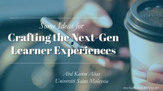 Crafting the Next-Gen
Learner Experiences
Abd Karim Alias-2017; CC-BY
Abd Karim Alias
Universiti Sains Malaysia
Some Ideas for
 