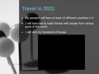 ? My passport will have at least 10 different countries in it
? I will have met & made friends with people from various
  parts of the world
? I will visit my homeland of Russia
 