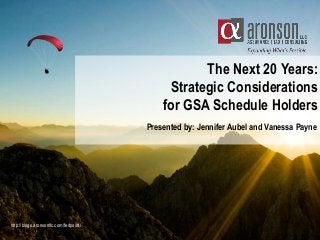 The Next 20 Years:
Strategic Considerations
for GSA Schedule Holders
Presented by: Jennifer Aubel and Vanessa Payne
http://blogs.aronsonllc.com/fedpoint/
 
