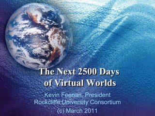 The Next 2500 Days of Virtual Worlds Kevin Feenan, PresidentRockcliffe University Consortium (c) March 2011 