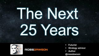 The Next
25 Years
▪ Futurist
▪ Strategy advisor
▪ Author
@rossdawson
 