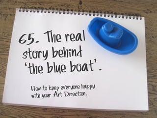 5. The real
6

story behind
blue boat’.
‘the
ow to keep everyone happy
H
with your Art Direction.

 