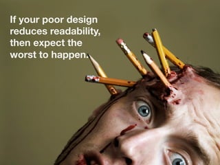 If your poor design
reduces readability,
then expect the
worst to happen. 

 
