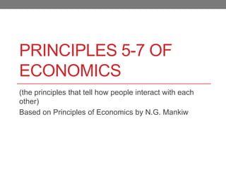 PRINCIPLES 5-7 OF
ECONOMICS
(the principles that tell how people interact with each
other)
Based on Principles of Economics by N.G. Mankiw
 