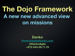 The Dojo Framework
A new new advanced view
       on missions

            Danko
      Danko@AgileSparks.com
           @DankoAgile
         +972-544-26.11.70
 