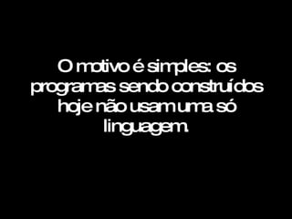 O motivo é simples: os programas sendo construídos hoje não usam uma só linguagem.   