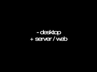 - desktop + server / web   