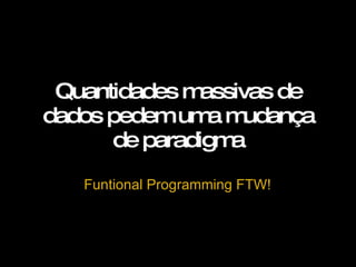 Quantidades massivas de dados pedem uma mudança de paradigma Funtional Programming FTW! 