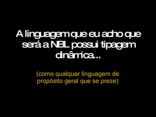 A linguagem que eu acho que será a NBL possui tipagem dinâmica... (como qualquer linguagem de propósito geral que se preze) 