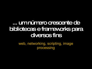 ... um número crescente de bibliotecas e frameworks para diversos fins web, networking, scripting, image processing 