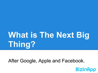 What is The Next Big
Thing?
After Google, Apple and Facebook.
 