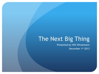 The Next Big Thing
Presented by Will Winsemann

December 1st 2013

 