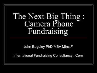 The Next Big Thing : Camera Phone Fundraising  John Baguley PhD MBA MInstF International Fundraising Consultancy . Com 