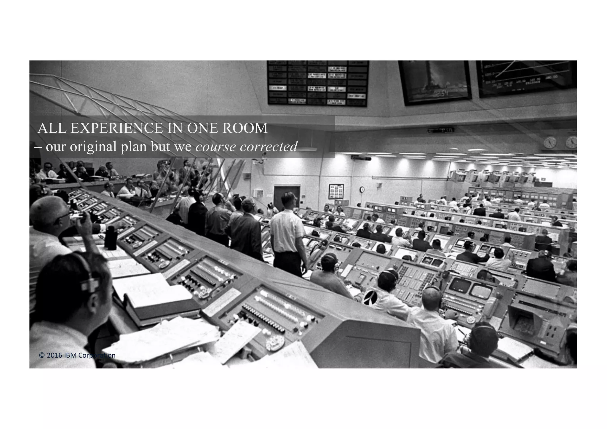 24
ALL EXPERIENCE IN ONE ROOM
– our original plan but we course corrected
©	2016	IBM	Corporation
 