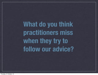What do you think
practitioners miss
when they try to
follow our advice?

 