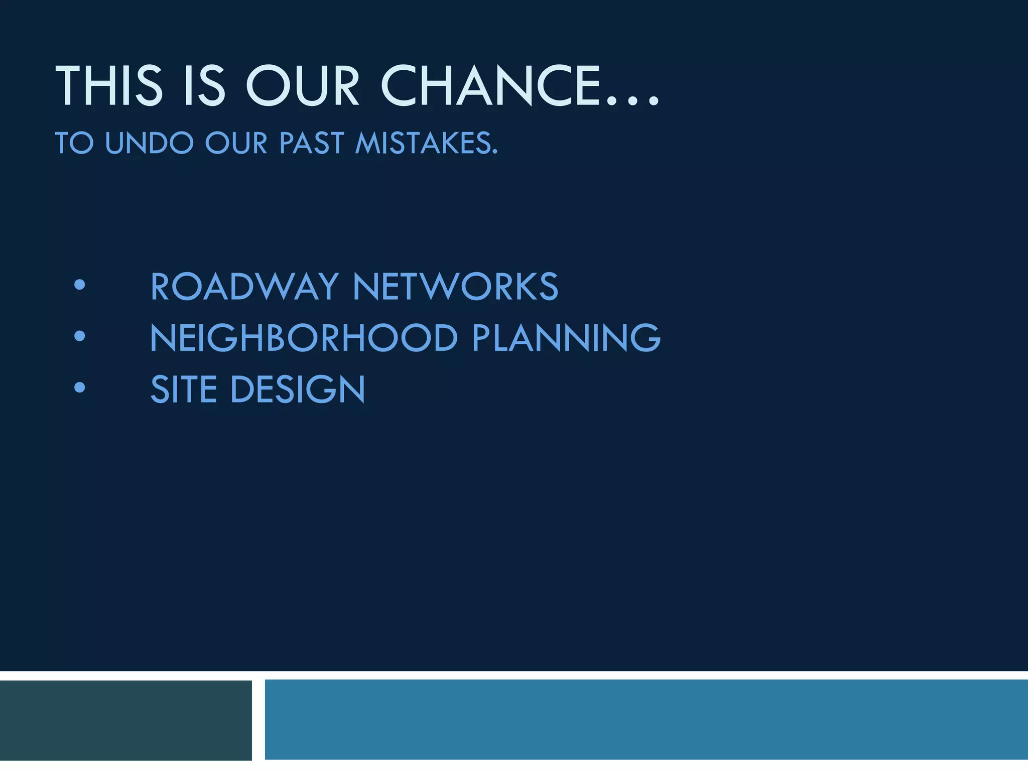 • ROADWAY NETWORKS
• NEIGHBORHOOD PLANNING
• SITE DESIGN
THIS IS OUR CHANCE…
TO UNDO OUR PAST MISTAKES.
 