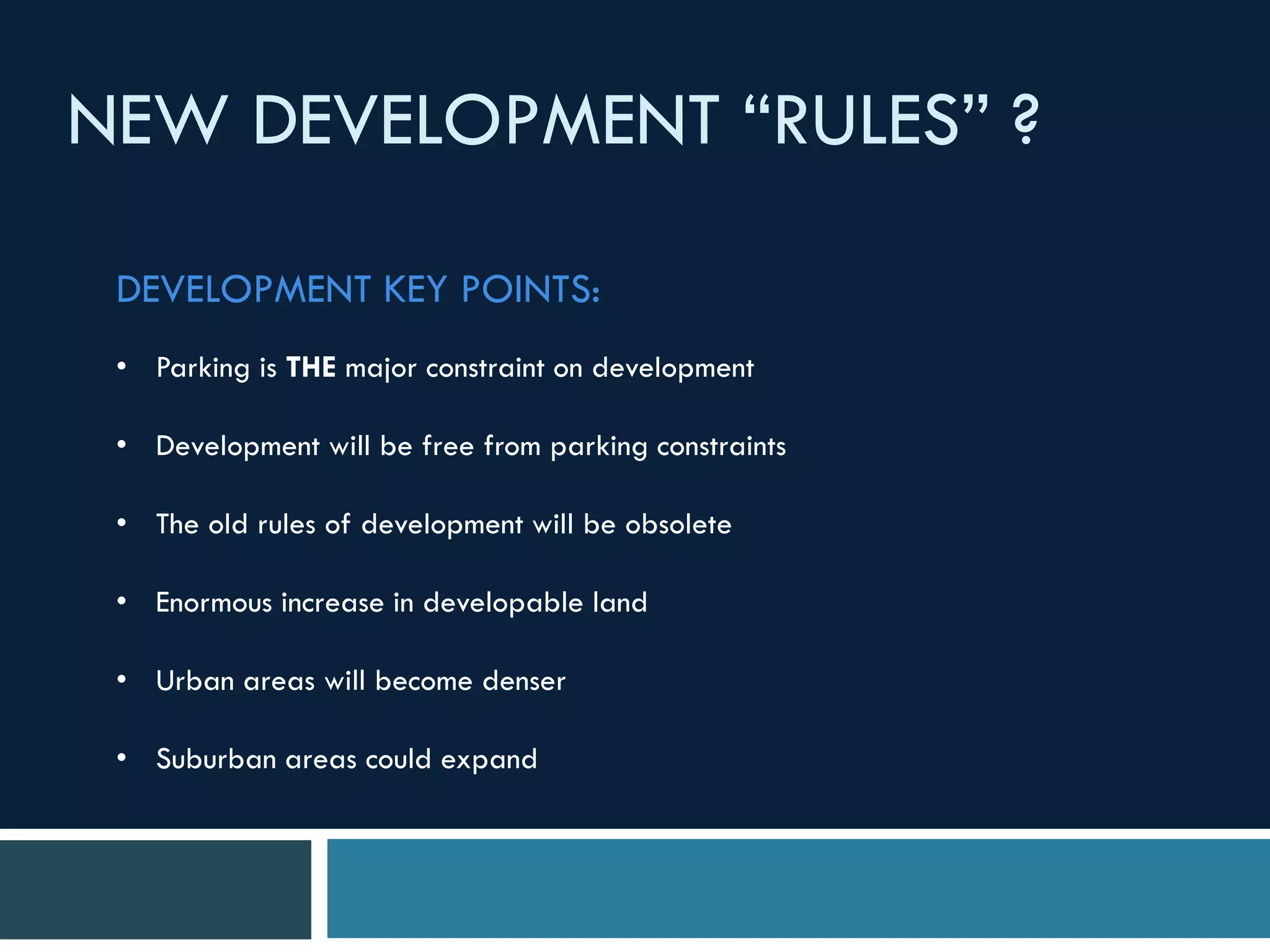 NEW DEVELOPMENT “RULES” ?
DEVELOPMENT KEY POINTS:
• Parking is THE major constraint on development
• Development will be free from parking constraints
• The old rules of development will be obsolete
• Enormous increase in developable land
• Urban areas will become denser
• Suburban areas could expand
 