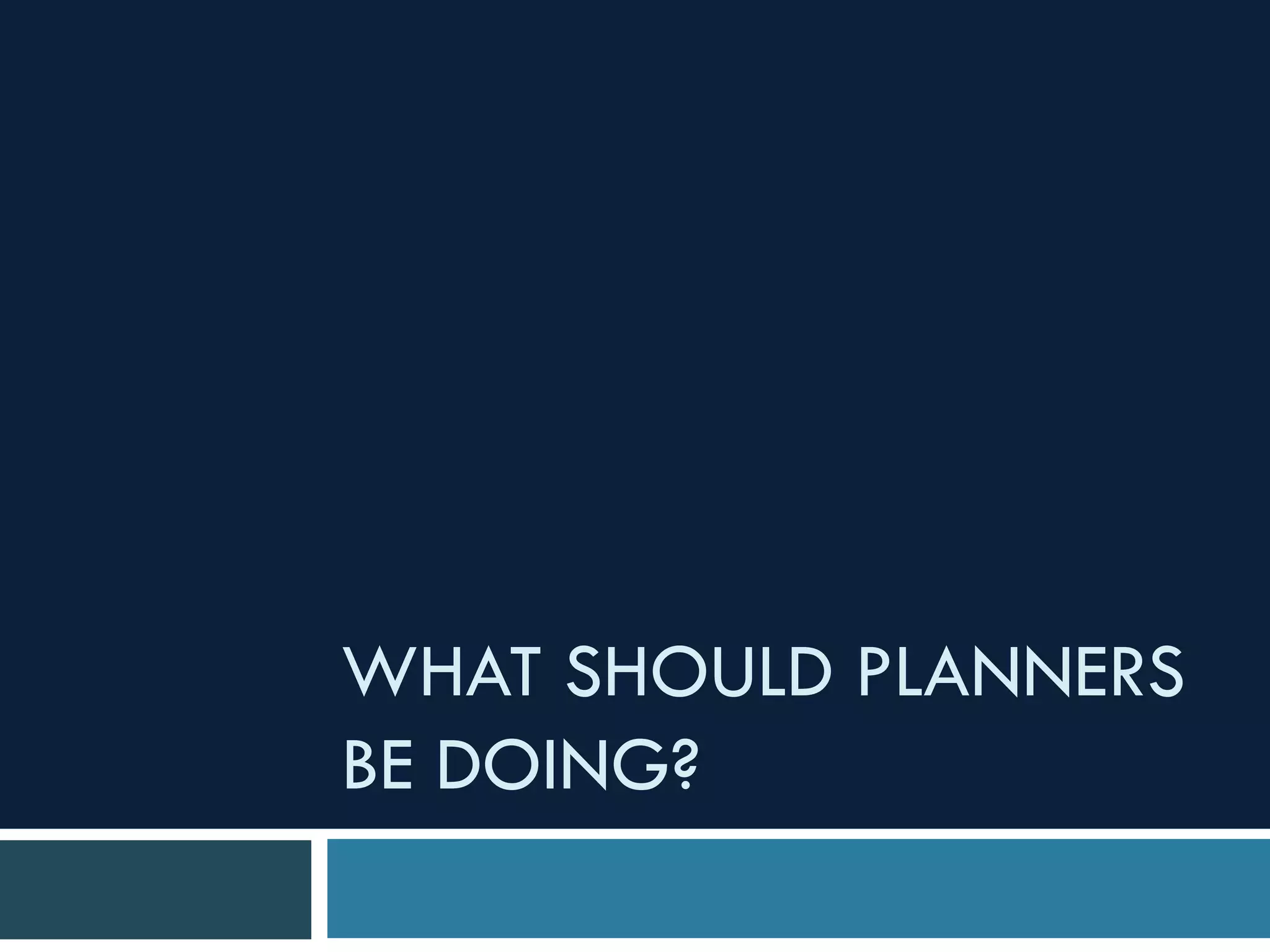 WHAT SHOULD PLANNERS
BE DOING?
 