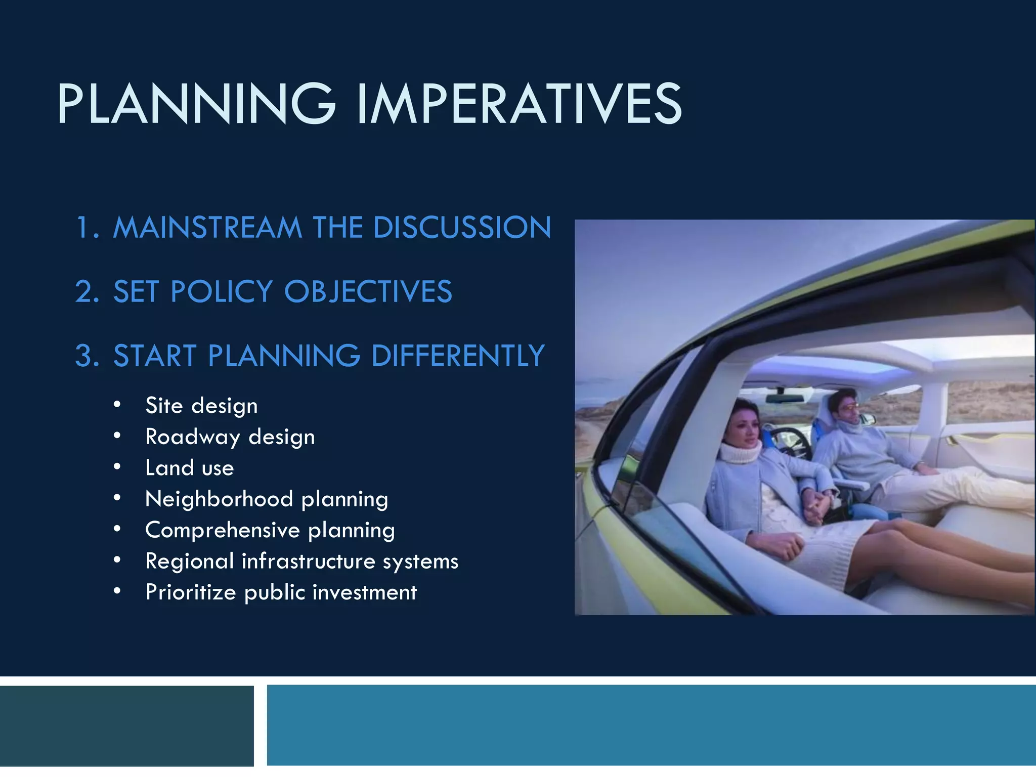 1. MAINSTREAM THE DISCUSSION
2. SET POLICY OBJECTIVES
3. START PLANNING DIFFERENTLY
• Site design
• Roadway design
• Land use
• Neighborhood planning
• Comprehensive planning
• Regional infrastructure systems
• Prioritize public investment
PLANNING IMPERATIVES
 