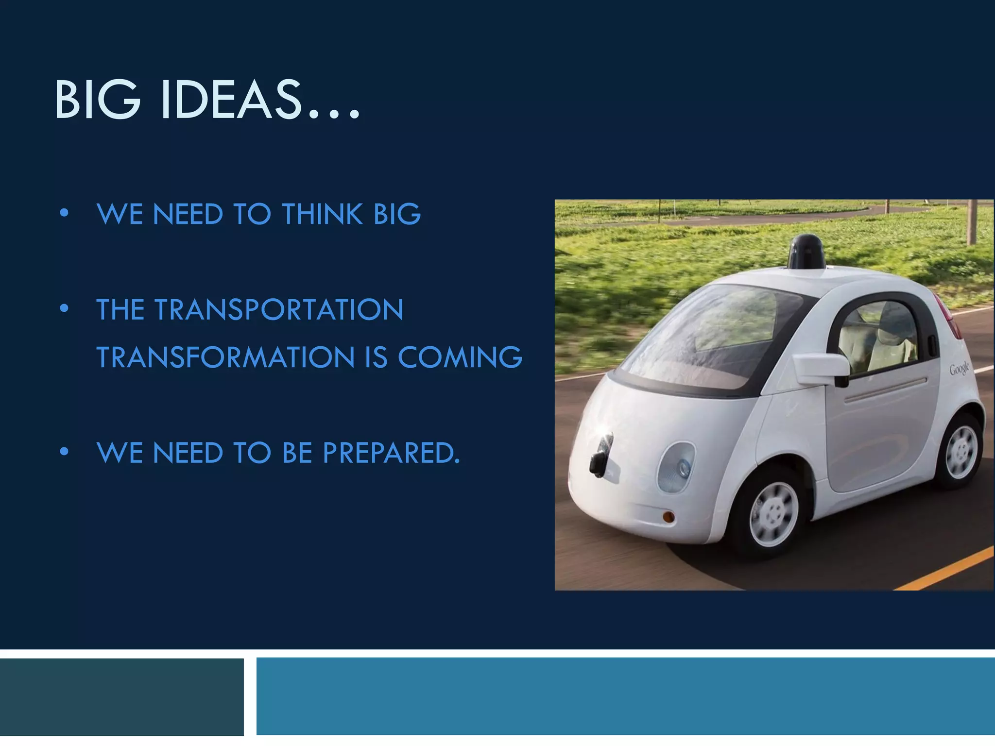 • WE NEED TO THINK BIG
• THE TRANSPORTATION
TRANSFORMATION IS COMING
• WE NEED TO BE PREPARED.
BIG IDEAS…
 