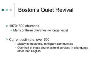 Boston’s Quiet Revival 1970: 300 churches Many of these churches no longer exist Current estimate: over 600 Mostly in the ethnic, immigrant communities Over half of those churches hold services in a language other than English 