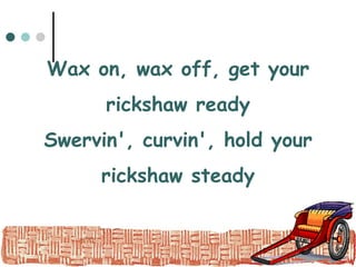 Wax on, wax off, get your rickshaw ready Swervin', curvin', hold your rickshaw steady 