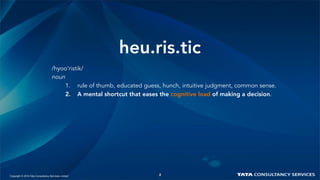 2
heu.ris.tic
/hyoo’ristik/
noun
1.  rule of thumb, educated guess, hunch, intuitive judgment, common sense.
2.  A mental shortcut that eases the cognitive load of making a decision.
Copyright © 2015 Tata Consultancy Services Limited 2
 