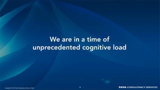 3
We are in a time of
unprecedented cognitive load
Copyright © 2015 Tata Consultancy Services Limited 3
 