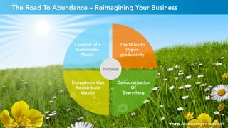 51
The Road To Abundance – Reimagining Your Business
Copyright © 2015 Tata Consultancy Services Limited
The Drive to
Hyper-
productivity
Creation of a
Sustainable
Planet
Ecosystems that
Redistribute
Wealth
Democratization
Of
Everything
Purpose
51
 
