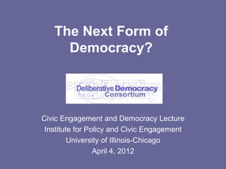 The Next Form of
     Democracy?



Civic Engagement and Democracy Lecture
 Institute for Policy and Civic Engagement
         University of Illinois-Chicago
                 April 4, 2012
 