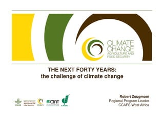THE NEXT FORTY YEARS:
the challenge of climate change


                               Robert Zougmoré
                         Regional Program Leader
                              CCAFS West Africa
 