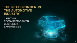 THE NEXT FRONTIER IN
THE AUTOMOTIVE
INDUSTRY:
CREATING
ECOSYSTEM-DRIVEN
CUSTOMER
EXPERIENCES
5
 