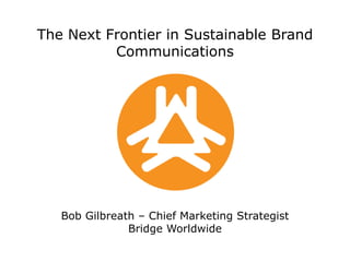 The Next Frontier in Sustainable Brand CommunicationsBob Gilbreath – Chief Marketing StrategistBridge Worldwide 